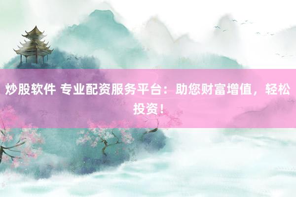 炒股軟件 專業(yè)配資服務(wù)平臺(tái)：助您財(cái)富增值，輕松投資！