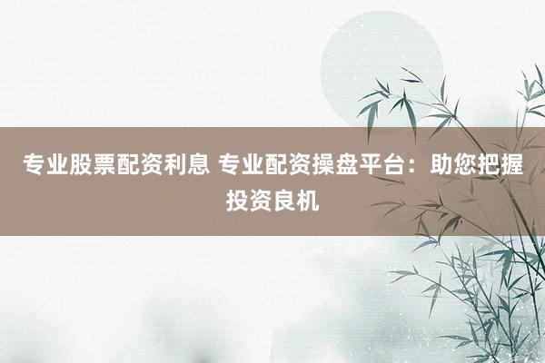 專業(yè)股票配資利息 專業(yè)配資操盤平臺：助您把握投資良機
