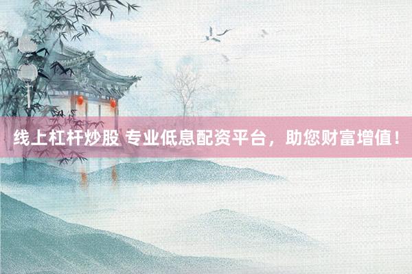 線上杠桿炒股 專業(yè)低息配資平臺，助您財富增值！