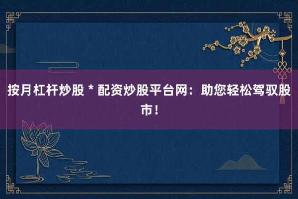 按月杠桿炒股 * 配資炒股平臺網(wǎng)：助您輕松駕馭股市！