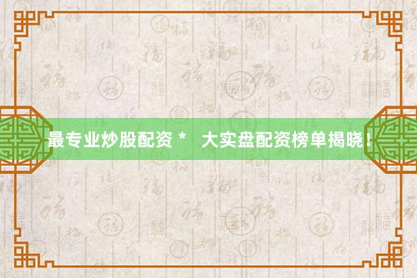 最專業(yè)炒股配資 *   大實盤配資榜單揭曉！