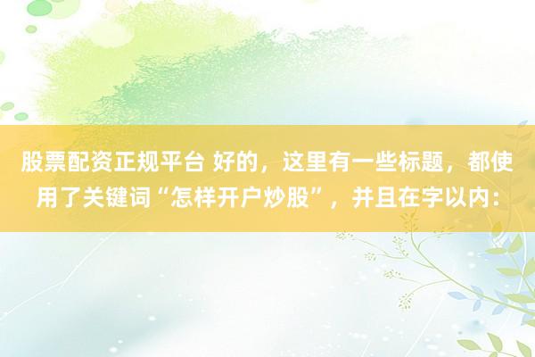 股票配資正規(guī)平臺 好的，這里有一些標(biāo)題，都使用了關(guān)鍵詞“怎樣開戶炒股”，并且在字以內(nèi)：
