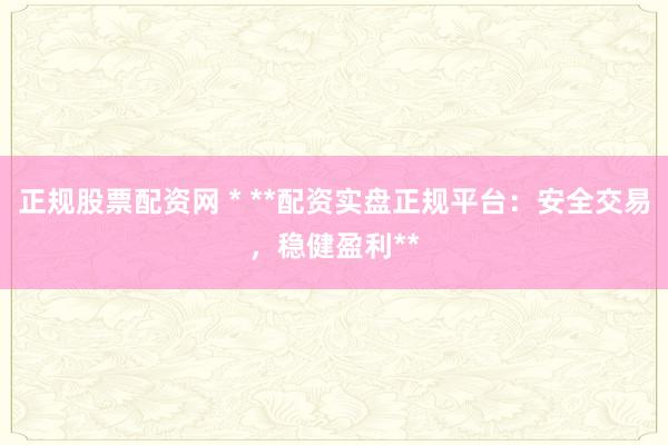 正規(guī)股票配資網 * **配資實盤正規(guī)平臺：安全交易，穩(wěn)健盈利**