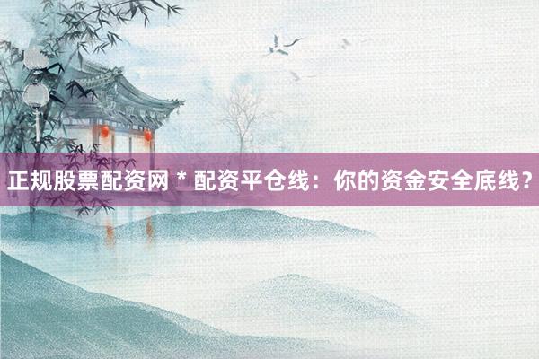 正規(guī)股票配資網(wǎng) * 配資平倉線：你的資金安全底線？