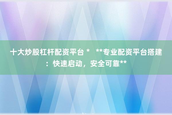 十大炒股杠桿配資平臺 *   **專業(yè)配資平臺搭建：快速啟動，安全可靠**