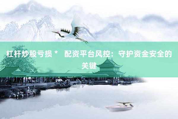 杠桿炒股虧損 *   配資平臺風(fēng)控：守護(hù)資金安全的關(guān)鍵