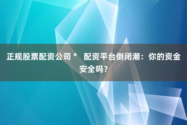 正規(guī)股票配資公司 *   配資平臺倒閉潮：你的資金安全嗎？