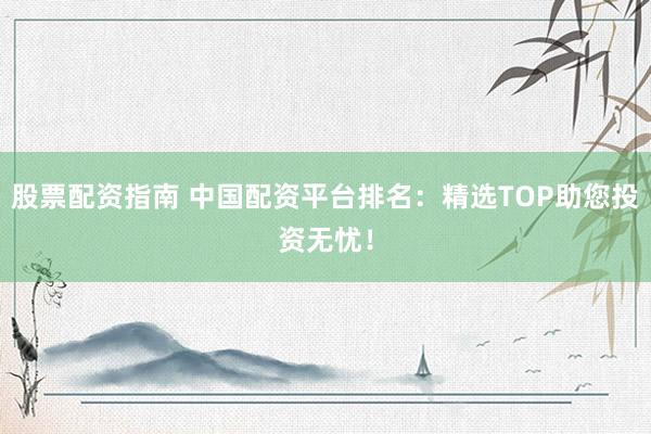 股票配資指南 中國配資平臺(tái)排名：精選TOP助您投資無憂！