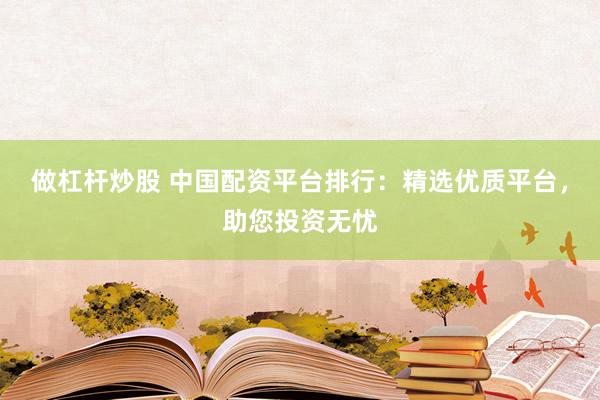 做杠桿炒股 中國配資平臺排行：精選優(yōu)質(zhì)平臺，助您投資無憂