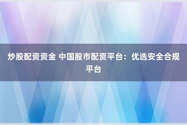 炒股配資資金 中國股市配資平臺：優(yōu)選安全合規(guī)平臺