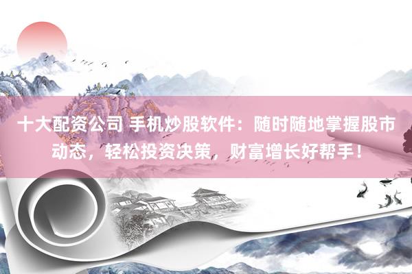 十大配資公司 手機(jī)炒股軟件：隨時隨地掌握股市動態(tài)，輕松投資決策，財富增長好幫手！