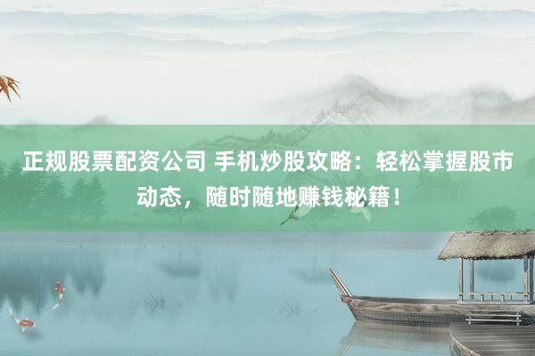 正規(guī)股票配資公司 手機(jī)炒股攻略：輕松掌握股市動態(tài)，隨時隨地賺錢秘籍！