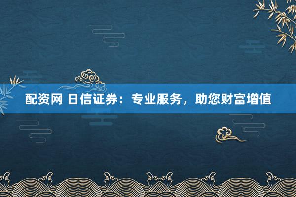 配資網(wǎng) 日信證券：專業(yè)服務(wù)，助您財富增值