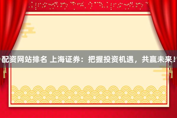 配資網(wǎng)站排名 上海證券：把握投資機(jī)遇，共贏未來！