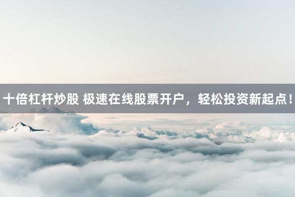 十倍杠桿炒股 極速在線股票開戶，輕松投資新起點！