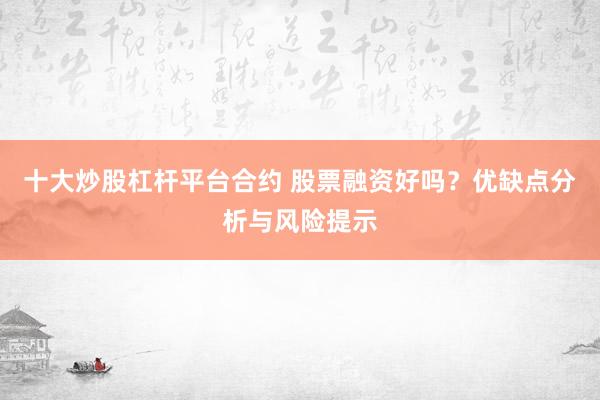 十大炒股杠桿平臺(tái)合約 股票融資好嗎？優(yōu)缺點(diǎn)分析與風(fēng)險(xiǎn)提示