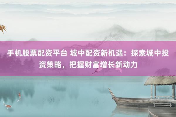 手機(jī)股票配資平臺(tái) 城中配資新機(jī)遇：探索城中投資策略，把握財(cái)富增長新動(dòng)力