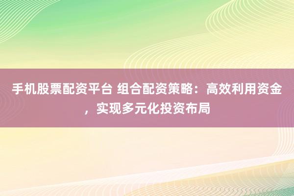 手機(jī)股票配資平臺(tái) 組合配資策略：高效利用資金，實(shí)現(xiàn)多元化投資布局