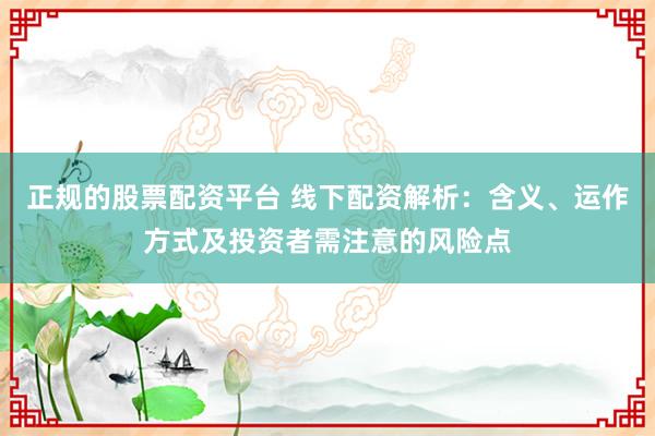 正規(guī)的股票配資平臺 線下配資解析：含義、運作方式及投資者需注意的風(fēng)險點