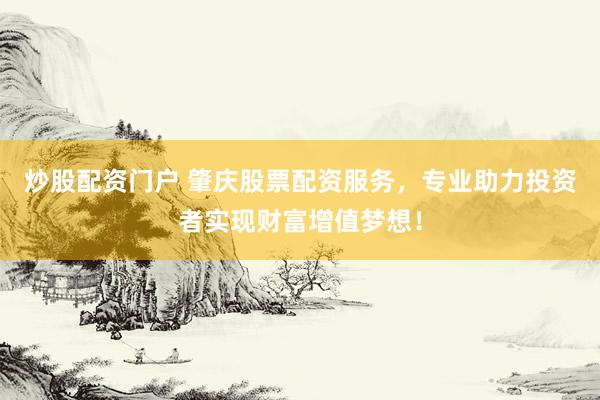 炒股配資門戶 肇慶股票配資服務(wù)，專業(yè)助力投資者實現(xiàn)財富增值夢想！