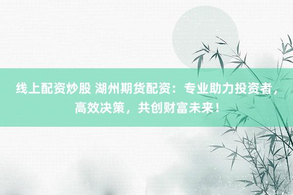 線上配資炒股 湖州期貨配資：專業(yè)助力投資者，高效決策，共創(chuàng)財富未來！
