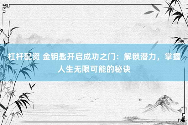 杠桿配資 金鑰匙開啟成功之門：解鎖潛力，掌握人生無(wú)限可能的秘訣