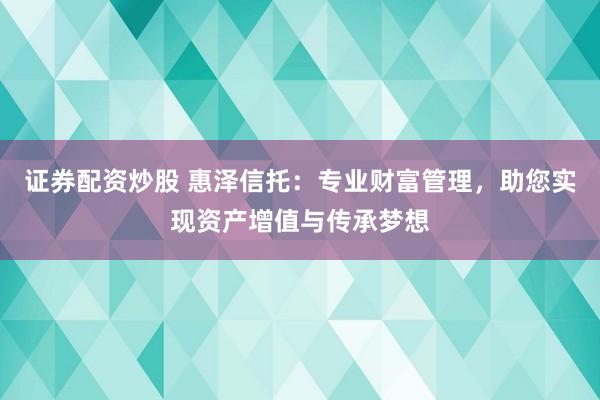 證券配資炒股 惠澤信托：專業(yè)財(cái)富管理，助您實(shí)現(xiàn)資產(chǎn)增值與傳承夢(mèng)想