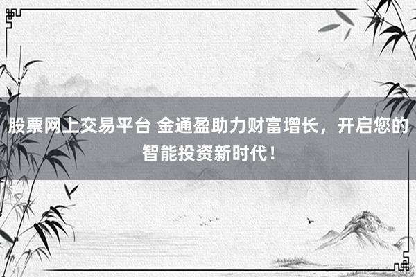 股票網(wǎng)上交易平臺 金通盈助力財(cái)富增長，開啟您的智能投資新時代！