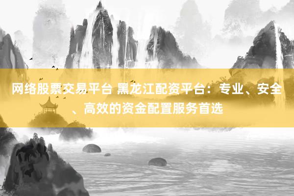 網(wǎng)絡(luò)股票交易平臺 黑龍江配資平臺：專業(yè)、安全、高效的資金配置服務(wù)首選