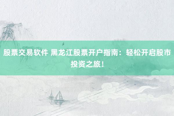 股票交易軟件 黑龍江股票開戶指南：輕松開啟股市投資之旅！