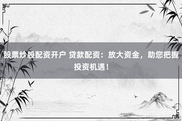 股票炒股配資開戶 貸款配資：放大資金，助您把握投資機遇！