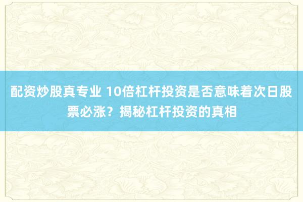 配資炒股真專業(yè) 10倍杠桿投資是否意味著次日股票必漲？揭秘杠桿投資的真相