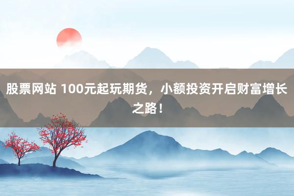 股票網(wǎng)站 100元起玩期貨，小額投資開啟財富增長之路！