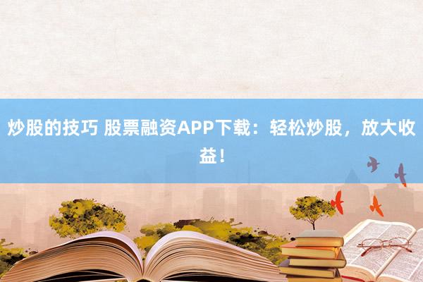 炒股的技巧 股票融資APP下載：輕松炒股，放大收益！