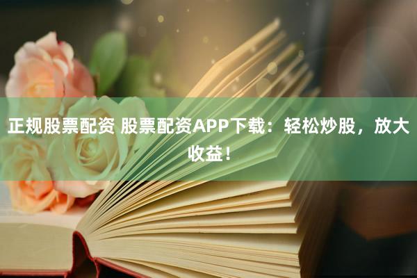 正規(guī)股票配資 股票配資APP下載：輕松炒股，放大收益！