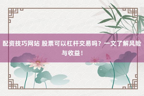 配資技巧網(wǎng)站 股票可以杠桿交易嗎？一文了解風險與收益！