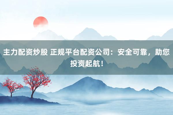 主力配資炒股 正規(guī)平臺配資公司：安全可靠，助您投資起航！