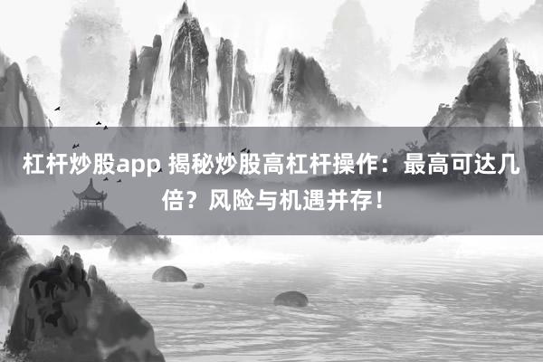杠桿炒股app 揭秘炒股高杠桿操作：最高可達(dá)幾倍？風(fēng)險(xiǎn)與機(jī)遇并存！