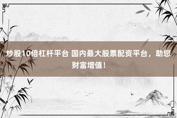 炒股10倍杠桿平臺 國內(nèi)最大股票配資平臺，助您財富增值！