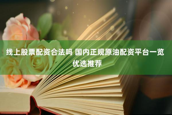 線上股票配資合法嗎 國(guó)內(nèi)正規(guī)原油配資平臺(tái)一覽  優(yōu)選推薦