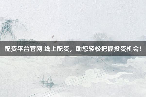 配資平臺(tái)官網(wǎng) 線上配資，助您輕松把握投資機(jī)會(huì)！