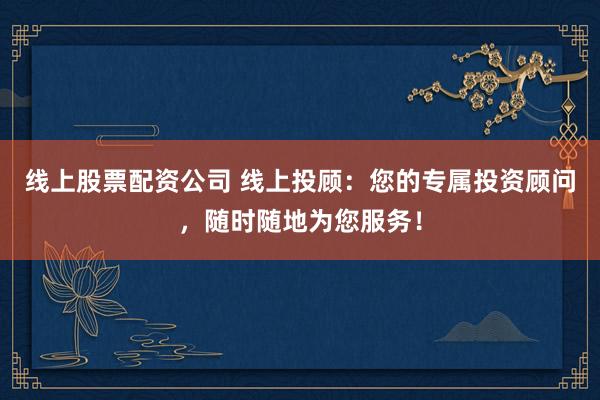 線上股票配資公司 線上投顧：您的專屬投資顧問，隨時隨地為您服務(wù)！