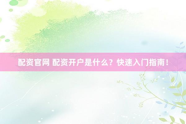 配資官網(wǎng) 配資開戶是什么？快速入門指南！