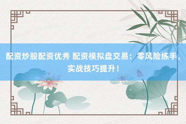 配資炒股配資優(yōu)秀 配資模擬盤交易：零風(fēng)險(xiǎn)練手，實(shí)戰(zhàn)技巧提升！