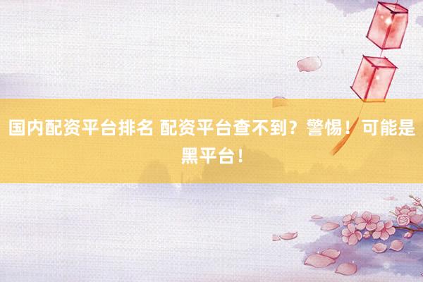 國內(nèi)配資平臺(tái)排名 配資平臺(tái)查不到？警惕！可能是黑平臺(tái)！
