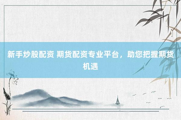 新手炒股配資 期貨配資專業(yè)平臺，助您把握期貨機遇