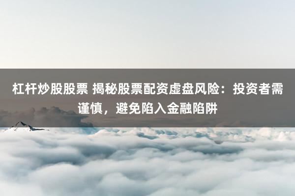 杠桿炒股股票 揭秘股票配資虛盤風(fēng)險：投資者需謹(jǐn)慎，避免陷入金融陷阱