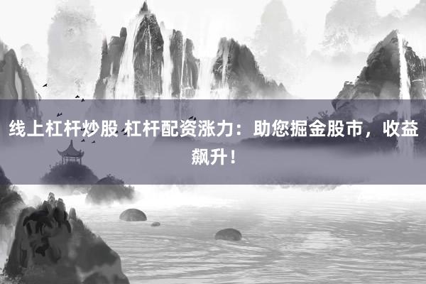 線上杠桿炒股 杠桿配資漲力：助您掘金股市，收益飆升！