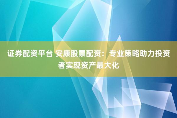 證券配資平臺(tái) 安康股票配資：專業(yè)策略助力投資者實(shí)現(xiàn)資產(chǎn)最大化