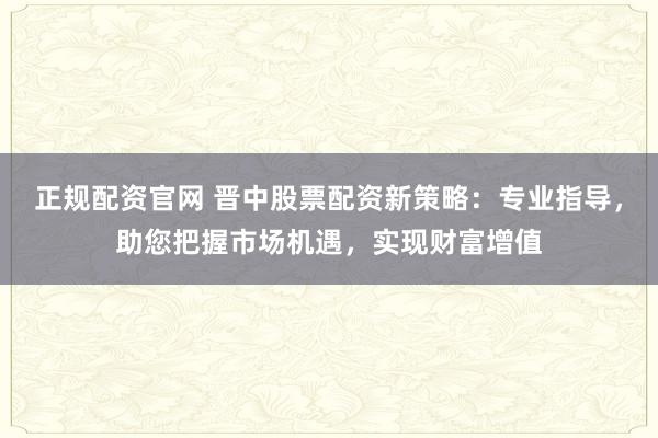 正規(guī)配資官網(wǎng) 晉中股票配資新策略：專業(yè)指導(dǎo)，助您把握市場機(jī)遇，實(shí)現(xiàn)財(cái)富增值